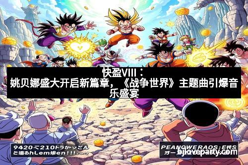 快盈VIII：姚贝娜盛大开启新篇章，《战争世界》主题曲引爆音乐盛宴
